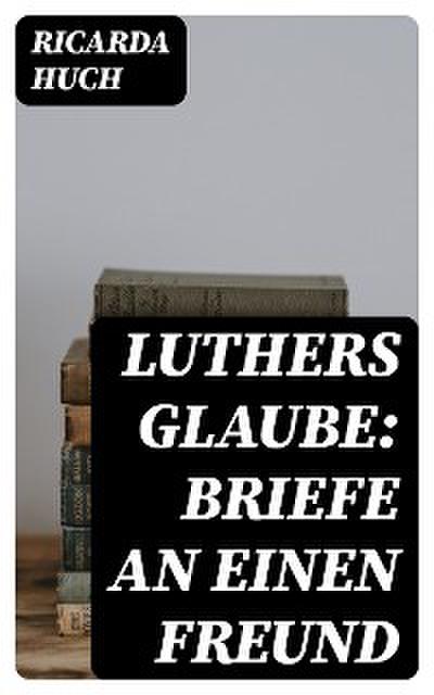Luthers Glaube: Briefe an einen Freund