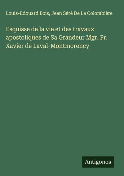 Esquisse de la vie et des travaux apostoliques de Sa Grandeur Mgr. Fr. Xavier de Laval-Montmorency