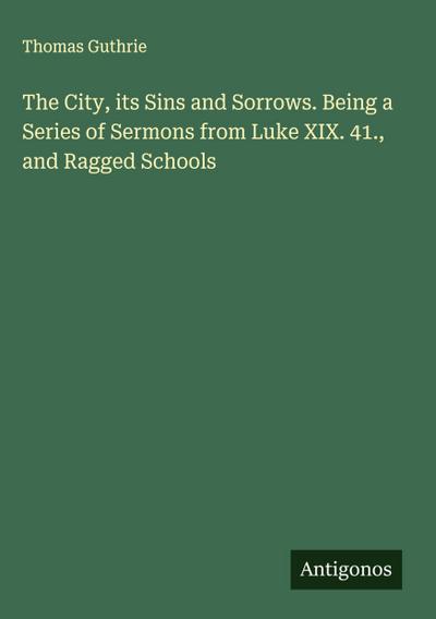 The City, its Sins and Sorrows. Being a Series of Sermons from Luke XIX. 41., and Ragged Schools