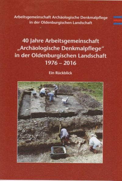 40 Jahre Arbeitsgemeinschaft ’Archäologische Denkmalpflege’ in der Oldenburgischen Landschaft 1976-2016