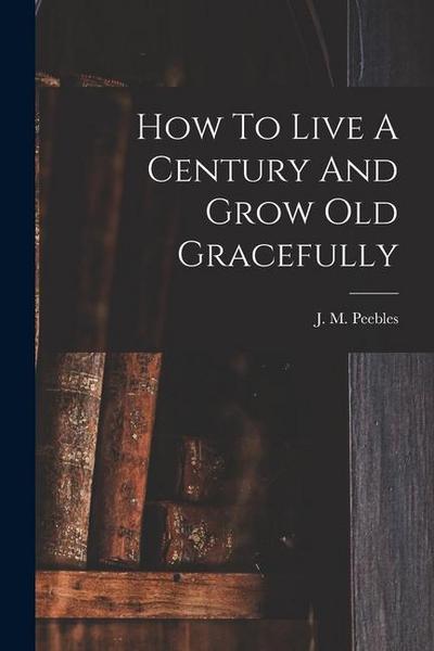 How To Live A Century And Grow Old Gracefully