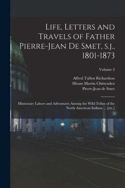 Life, Letters and Travels of Father Pierre-Jean de Smet, s.j., 1801-1873: Missionary Labors and Adventures Among the Wild Tribes of the North American