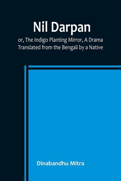 Nil Darpan; or, The Indigo Planting Mirror, A Drama. ; Translated from the Bengali by a Native.