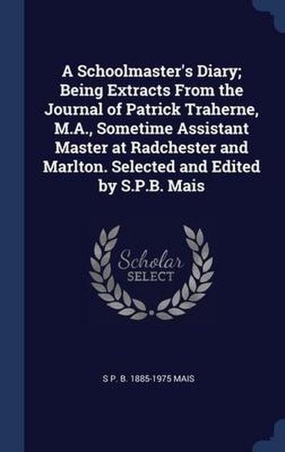 A Schoolmaster’s Diary; Being Extracts From the Journal of Patrick Traherne, M.A., Sometime Assistant Master at Radchester and Marlton. Selected and E