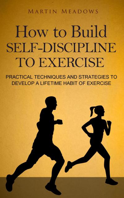How to Build Self-Discipline to Exercise: Practical Techniques and Strategies to Develop a Lifetime Habit of Exercise (Simple Self-Discipline, #4)