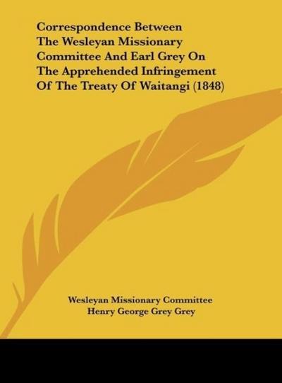 Correspondence Between The Wesleyan Missionary Committee And Earl Grey On The Apprehended Infringement Of The Treaty Of Waitangi (1848)