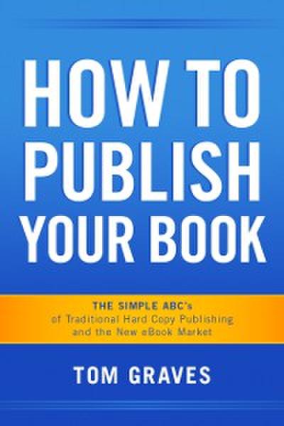 How To Publish Your Book:  The Simple ABC’s of Traditional Hard Copy Publishing and the New Ebook Market