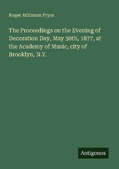 The Proceedings on the Evening of Decoration Day, May 30th, 1877, at the Academy of Music, city of Brooklyn, N.Y.