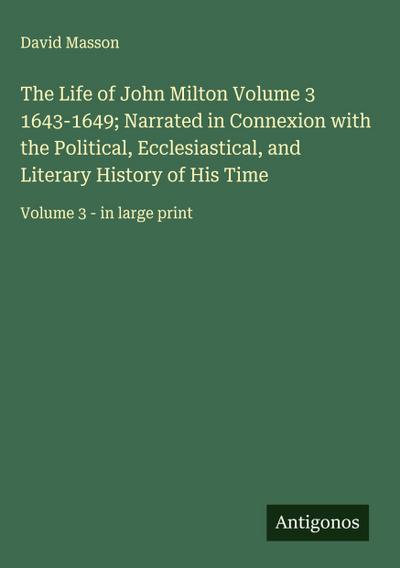 The Life of John Milton Volume 3 1643-1649; Narrated in Connexion with the Political, Ecclesiastical, and Literary History of His Time