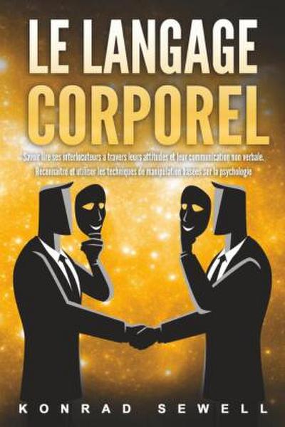 Le Langage Corporel: Savoir lire ses interlocuteurs à travers leurs attitudes et leur communication non verbale. Reconnaître et utiliser les techniques de manipulation basées sur la psychologie