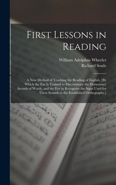 First Lessons in Reading: A New Method of Teaching the Reading of English, [By Which the Ear Is Trained to Discriminate the Elementary Sounds of