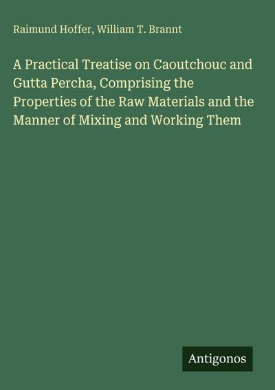 A Practical Treatise on Caoutchouc and Gutta Percha, Comprising the Properties of the Raw Materials and the Manner of Mixing and Working Them