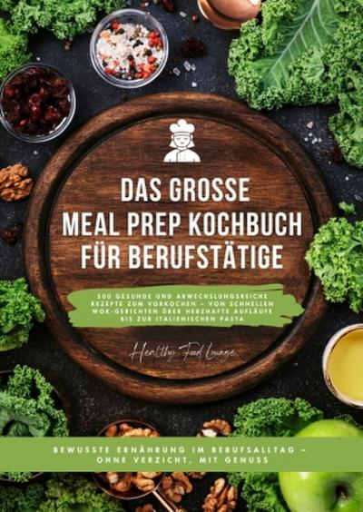 Das große Meal Prep Kochbuch für Berufstätige: 500 gesunde und abwechslungsreiche Rezepte zum Vorkochen - von schnellen Wok-Gerichten über herzhafte Aufläufe bis zur italienischen Pasta
