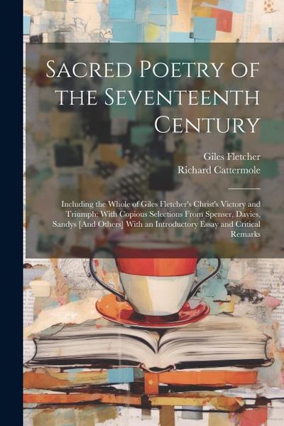 Sacred Poetry of the Seventeenth Century: Including the Whole of Giles Fletcher’s Christ’s Victory and Triumph; With Copious Selections From Spenser