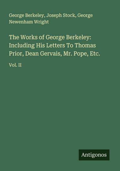 The Works of George Berkeley: Including His Letters To Thomas Prior, Dean Gervais, Mr. Pope, Etc.