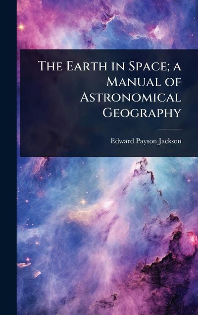 The Earth in Space; a Manual of Astronomical Geography