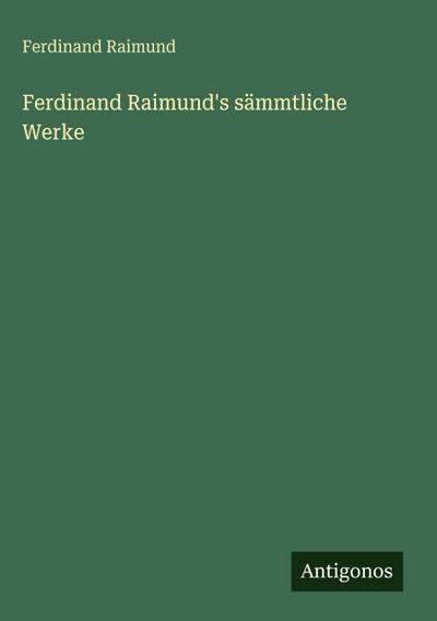 Ferdinand Raimund’s sämmtliche Werke
