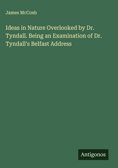 Ideas in Nature Overlooked by Dr. Tyndall. Being an Examination of Dr. Tyndall’s Belfast Address