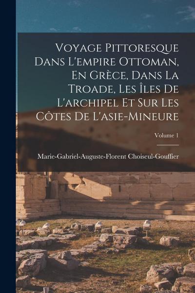 Voyage Pittoresque Dans L’empire Ottoman, En Grèce, Dans La Troade, Les Îles De L’archipel Et Sur Les Côtes De L’asie-Mineure; Volume 1