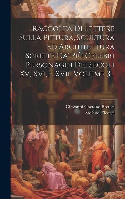 Raccolta Di Lettere Sulla Pittura, Scultura Ed Architettura Scritte Da’ Più Celebri Personaggi Dei Secoli Xv, Xvi, E Xvii, Volume 3...