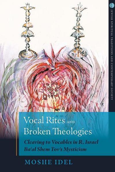 Vocal Rites and Broken Theologies Cleaving to Vocables in R. Israel Ba’al Shem Tov’s Mysticism