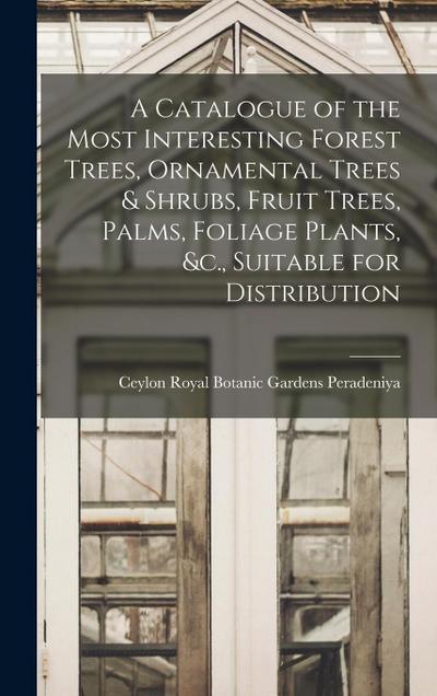 A Catalogue of the Most Interesting Forest Trees, Ornamental Trees & Shrubs, Fruit Trees, Palms, Foliage Plants, &c., Suitable for Distribution