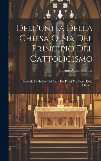 Dell’unita Della Chiesa O, Sia Del Principio Del Cattolicismo: Secondo Lo Spirito Dei Padri De’ Primi Tre Secoli Della Chiesa...