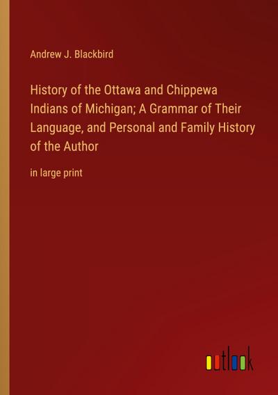 History of the Ottawa and Chippewa Indians of Michigan; A Grammar of Their Language, and Personal and Family History of the Author