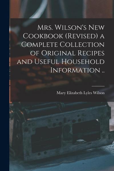 Mrs. Wilson’s new Cookbook (revised) a Complete Collection of Original Recipes and Useful Household Information ..