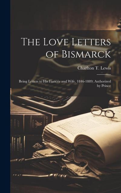 The Love Letters of Bismarck; Being Letters to his Fiancée and Wife, 1846-1889; Authorized by Prince