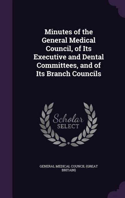 Minutes of the General Medical Council, of Its Executive and Dental Committees, and of Its Branch Councils