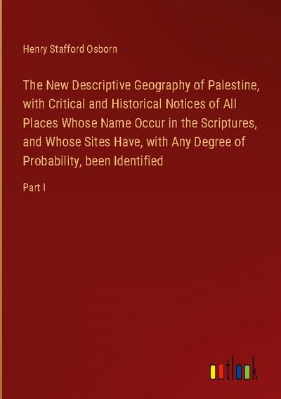 The New Descriptive Geography of Palestine, with Critical and Historical Notices of All Places Whose Name Occur in the Scriptures, and Whose Sites Have, with Any Degree of Probability, been Identified