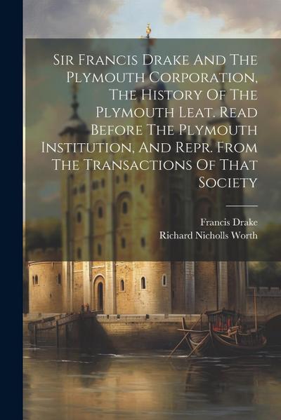 Sir Francis Drake And The Plymouth Corporation, The History Of The Plymouth Leat. Read Before The Plymouth Institution, And Repr. From The Transaction