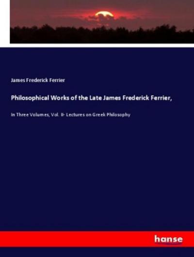Philosophical Works of the Late James Frederick Ferrier