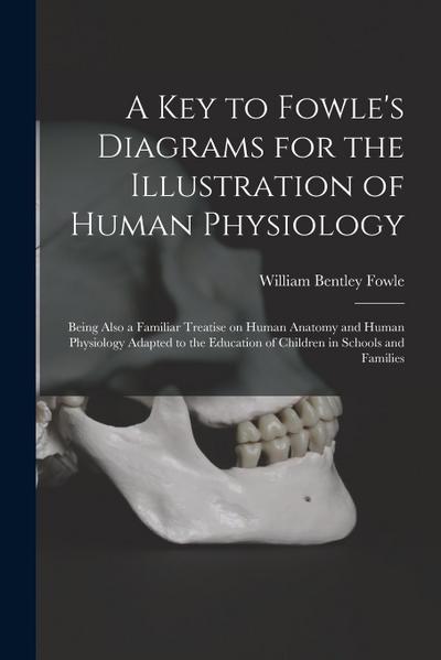 A Key to Fowle’s Diagrams for the Illustration of Human Physiology: Being Also a Familiar Treatise on Human Anatomy and Human Physiology Adapted to th