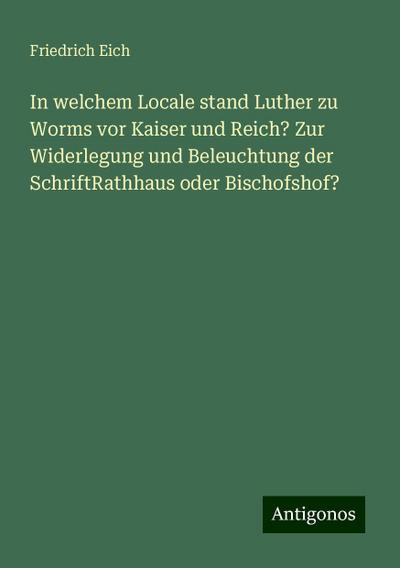 In welchem Locale stand Luther zu Worms vor Kaiser und Reich? Zur Widerlegung und Beleuchtung der SchriftRathhaus oder Bischofshof?