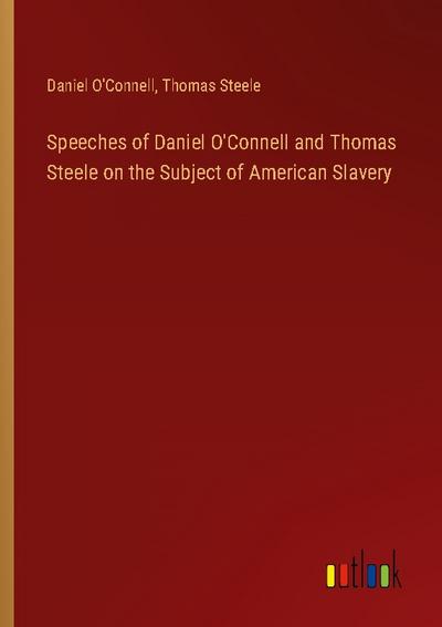 Speeches of Daniel O’Connell and Thomas Steele on the Subject of American Slavery
