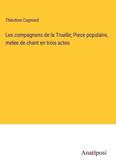 Les compagnons de la Truelle; Piece populaire, melee de chant en trois actes