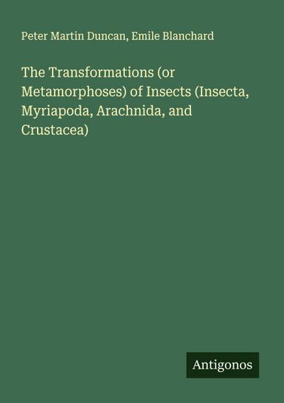 The Transformations (or Metamorphoses) of Insects (Insecta, Myriapoda, Arachnida, and Crustacea)