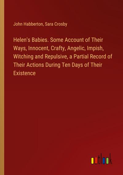 Helen’s Babies. Some Account of Their Ways, Innocent, Crafty, Angelic, Impish, Witching and Repulsive, a Partial Record of Their Actions During Ten Days of Their Existence