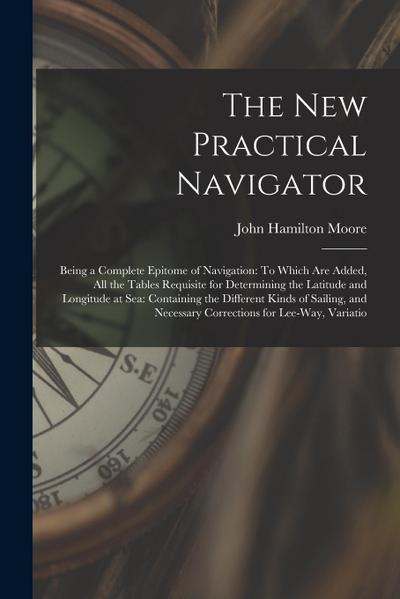 The New Practical Navigator: Being a Complete Epitome of Navigation: To Which Are Added, All the Tables Requisite for Determining the Latitude and