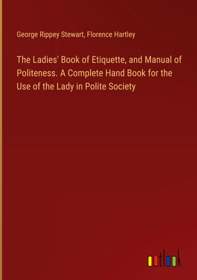 The Ladies’ Book of Etiquette, and Manual of Politeness. A Complete Hand Book for the Use of the Lady in Polite Society