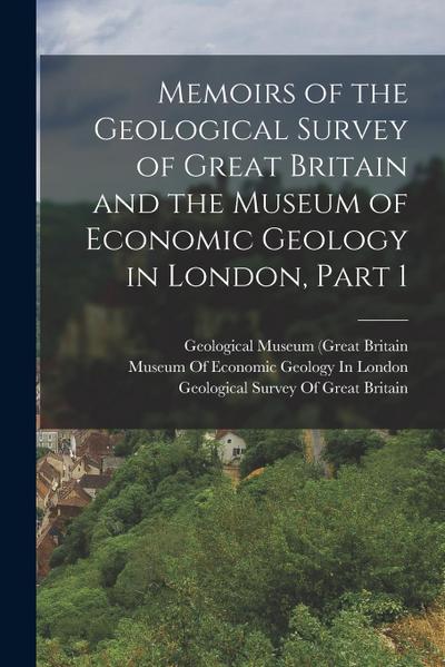 Memoirs of the Geological Survey of Great Britain and the Museum of Economic Geology in London, Part 1