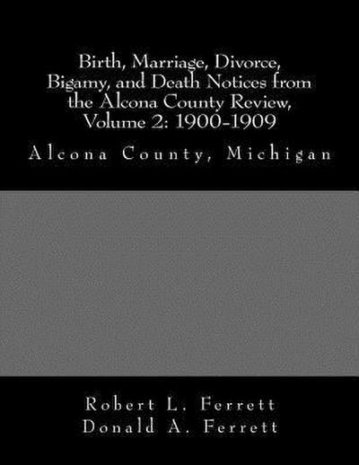 Birth, Marriage, Divorce, Bigamy, and Death Notices from the Alcona County Review, Volume 2: 1900-1909: Alcona County, Michigan