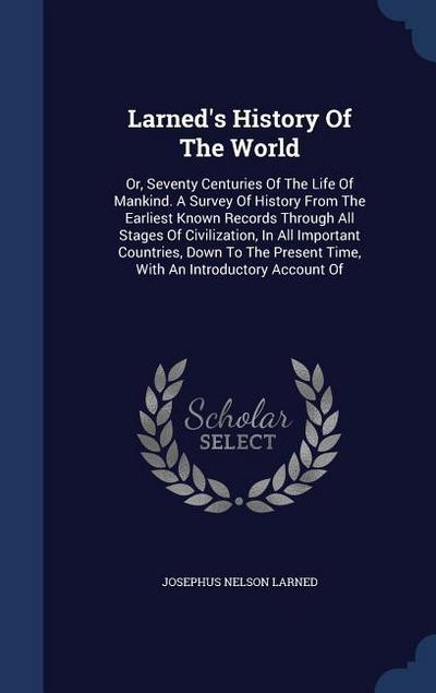 Larned’s History Of The World: Or, Seventy Centuries Of The Life Of Mankind. A Survey Of History From The Earliest Known Records Through All Stages O