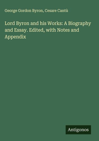 Lord Byron and his Works: A Biography and Essay. Edited, with Notes and Appendix