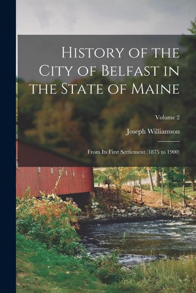History of the City of Belfast in the State of Maine: From Its First Settlement (1875 to 1900); Volume 2