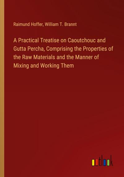 A Practical Treatise on Caoutchouc and Gutta Percha, Comprising the Properties of the Raw Materials and the Manner of Mixing and Working Them