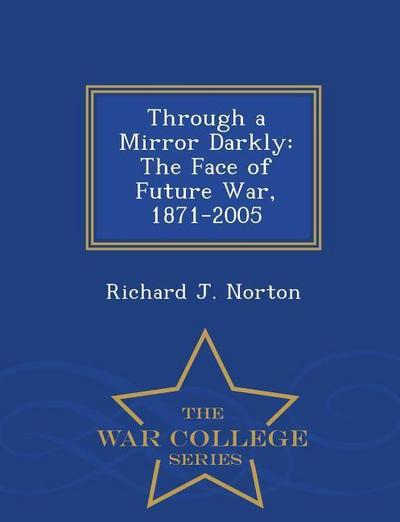 Through a Mirror Darkly: The Face of Future War, 1871-2005 - War College Series