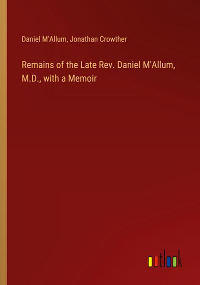 Remains of the Late Rev. Daniel M’Allum, M.D., with a Memoir